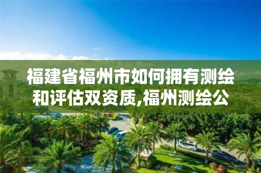 福建省福州市如何擁有測繪和評估雙資質,福州測繪公司排名。