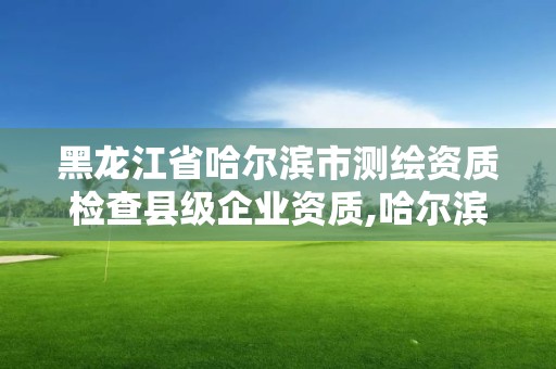 黑龍江省哈爾濱市測繪資質檢查縣級企業資質,哈爾濱測繪局工資怎么樣