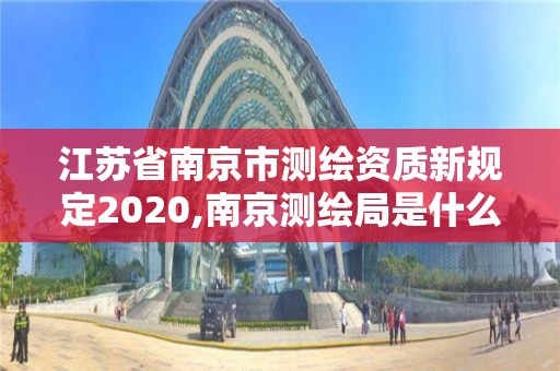 江蘇省南京市測繪資質新規定2020,南京測繪局是什么樣的單位