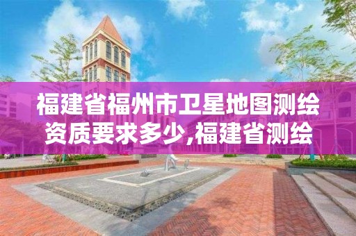 福建省福州市衛星地圖測繪資質要求多少,福建省測繪地理信息發展中心地址。