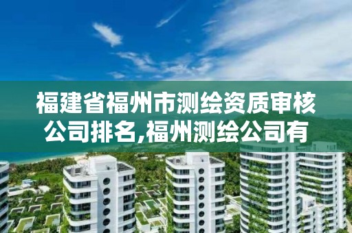 福建省福州市測繪資質審核公司排名,福州測繪公司有幾家