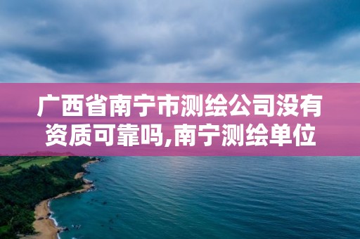 廣西省南寧市測繪公司沒有資質可靠嗎,南寧測繪單位