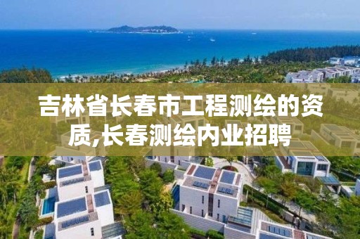 吉林省長春市工程測繪的資質(zhì),長春測繪內(nèi)業(yè)招聘