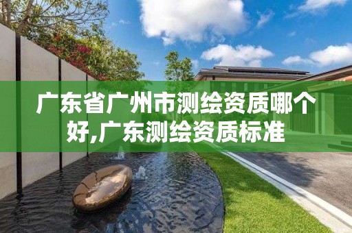 廣東省廣州市測繪資質哪個好,廣東測繪資質標準