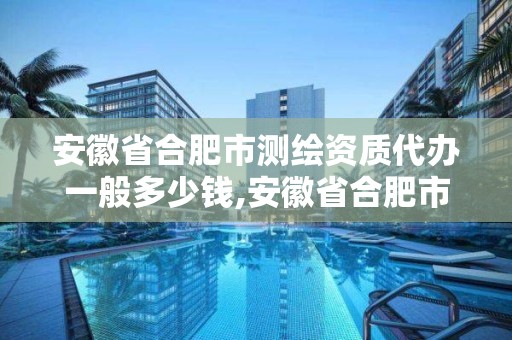 安徽省合肥市測繪資質代辦一般多少錢,安徽省合肥市測繪資質代辦一般多少錢一年