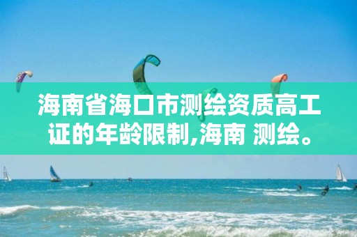 海南省海口市測繪資質高工證的年齡限制,海南 測繪。