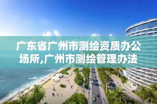 廣東省廣州市測繪資質(zhì)辦公場所,廣州市測繪管理辦法