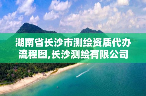 湖南省長沙市測繪資質(zhì)代辦流程圖,長沙測繪有限公司怎么樣