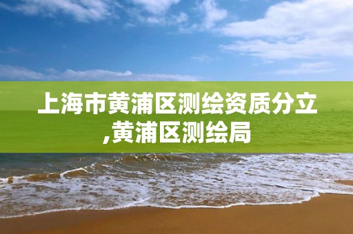 上海市黃浦區(qū)測繪資質(zhì)分立,黃浦區(qū)測繪局