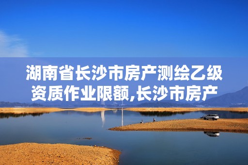 湖南省長(zhǎng)沙市房產(chǎn)測(cè)繪乙級(jí)資質(zhì)作業(yè)限額,長(zhǎng)沙市房產(chǎn)測(cè)繪實(shí)施細(xì)則。