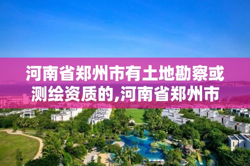 河南省鄭州市有土地勘察或測(cè)繪資質(zhì)的,河南省鄭州市有土地勘察或測(cè)繪資質(zhì)的企業(yè)。