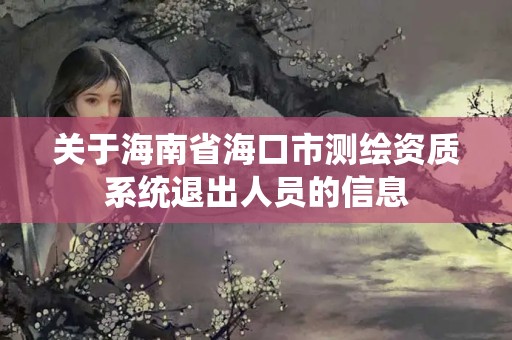 關于海南省海口市測繪資質系統退出人員的信息