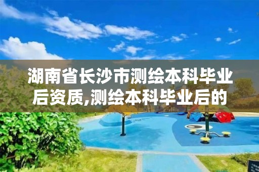 湖南省長沙市測繪本科畢業后資質,測繪本科畢業后的出路。