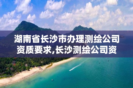 湖南省長(zhǎng)沙市辦理測(cè)繪公司資質(zhì)要求,長(zhǎng)沙測(cè)繪公司資質(zhì)有哪家。