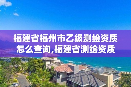 福建省福州市乙級測繪資質(zhì)怎么查詢,福建省測繪資質(zhì)管理系統(tǒng)。