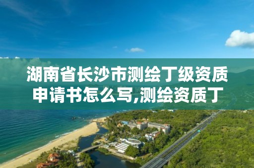 湖南省長沙市測繪丁級資質申請書怎么寫,測繪資質丁級是什么意思。