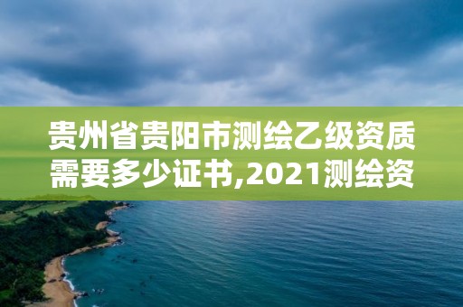 貴州省貴陽市測繪乙級資質(zhì)需要多少證書,2021測繪資質(zhì)乙級人員要求