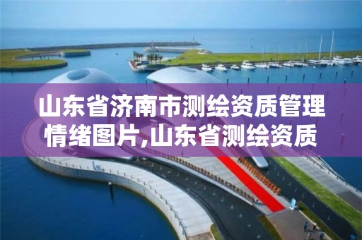 山東省濟南市測繪資質管理情緒圖片,山東省測繪資質管理規定