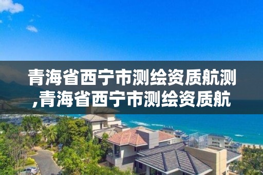 青海省西寧市測繪資質航測,青海省西寧市測繪資質航測公司