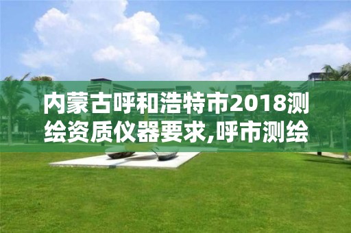 內蒙古呼和浩特市2018測繪資質儀器要求,呼市測繪院