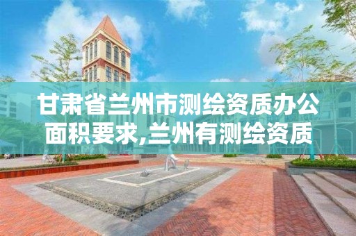 甘肅省蘭州市測繪資質辦公面積要求,蘭州有測繪資質的公司有