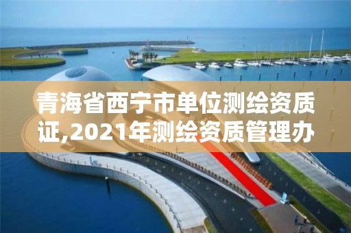 青海省西寧市單位測繪資質(zhì)證,2021年測繪資質(zhì)管理辦法