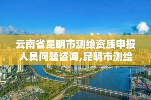 云南省昆明市測繪資質申報人員問題咨詢,昆明市測繪公司。