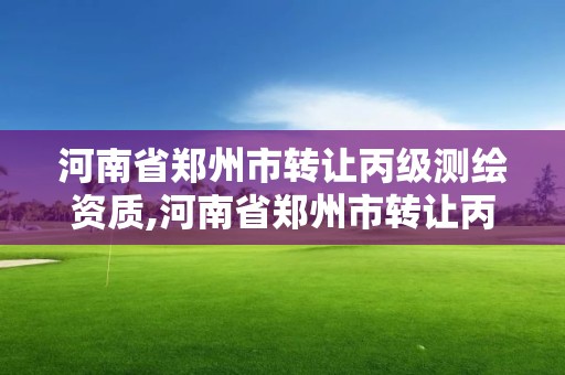 河南省鄭州市轉(zhuǎn)讓丙級(jí)測(cè)繪資質(zhì),河南省鄭州市轉(zhuǎn)讓丙級(jí)測(cè)繪資質(zhì)公司名單