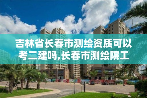 吉林省長春市測繪資質可以考二建嗎,長春市測繪院工資待遇。