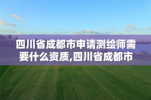 四川省成都市申請測繪師需要什么資質,四川省成都市申請測繪師需要什么資質證書。