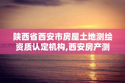 陜西省西安市房屋土地測繪資質(zhì)認(rèn)定機(jī)構(gòu),西安房產(chǎn)測繪