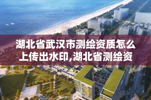 湖北省武漢市測繪資質(zhì)怎么上傳出水印,湖北省測繪資質(zhì)延期公告。