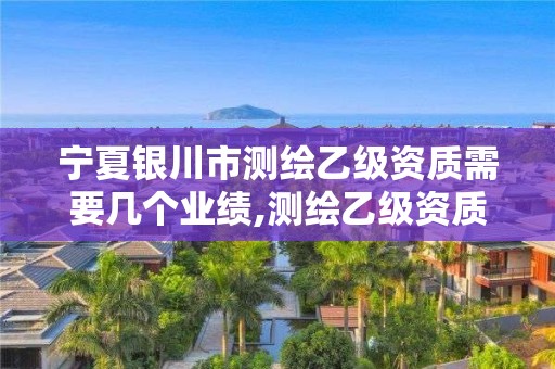 寧夏銀川市測繪乙級資質(zhì)需要幾個業(yè)績,測繪乙級資質(zhì)需要多少專業(yè)人員。