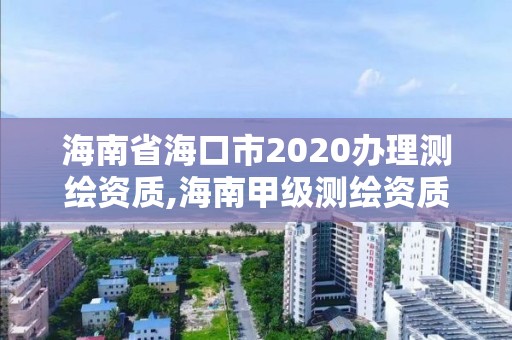 海南省海口市2020辦理測繪資質,海南甲級測繪資質單位