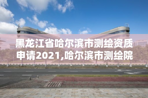 黑龍江省哈爾濱市測繪資質申請2021,哈爾濱市測繪院