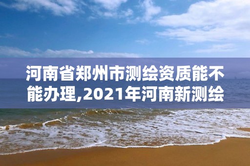 河南省鄭州市測繪資質(zhì)能不能辦理,2021年河南新測繪資質(zhì)辦理