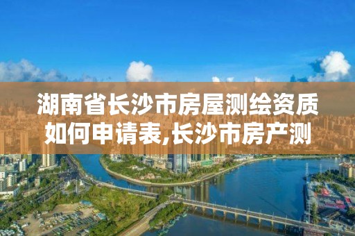 湖南省長(zhǎng)沙市房屋測(cè)繪資質(zhì)如何申請(qǐng)表,長(zhǎng)沙市房產(chǎn)測(cè)繪實(shí)施細(xì)則。