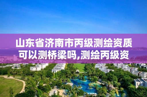 山東省濟南市丙級測繪資質可以測橋梁嗎,測繪丙級資質人員要求。