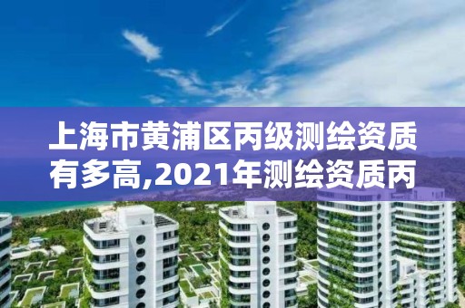 上海市黃浦區(qū)丙級測繪資質(zhì)有多高,2021年測繪資質(zhì)丙級申報條件