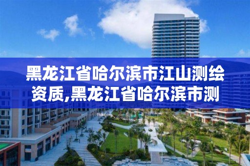 黑龍江省哈爾濱市江山測繪資質,黑龍江省哈爾濱市測繪局