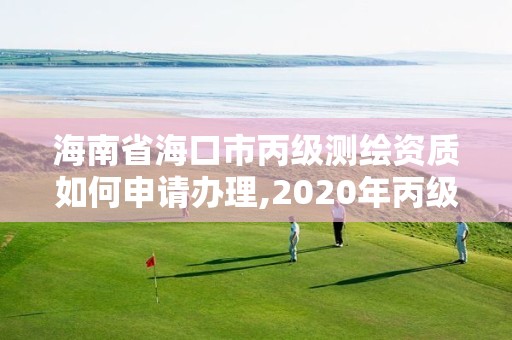 海南省海口市丙級測繪資質如何申請辦理,2020年丙級測繪資質會取消嗎。