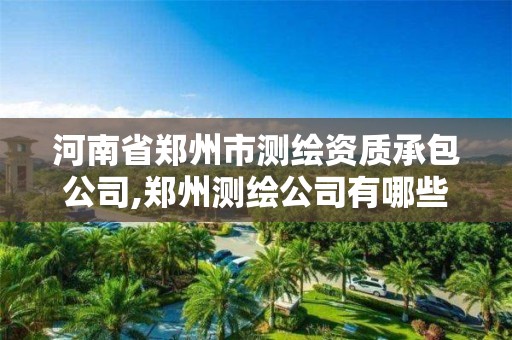 河南省鄭州市測繪資質承包公司,鄭州測繪公司有哪些是正規的