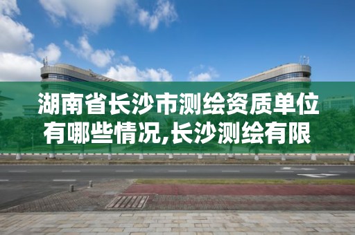 湖南省長沙市測繪資質單位有哪些情況,長沙測繪有限公司怎么樣