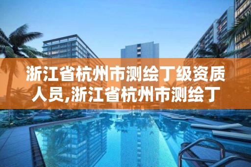 浙江省杭州市測(cè)繪丁級(jí)資質(zhì)人員,浙江省杭州市測(cè)繪丁級(jí)資質(zhì)人員名單公示