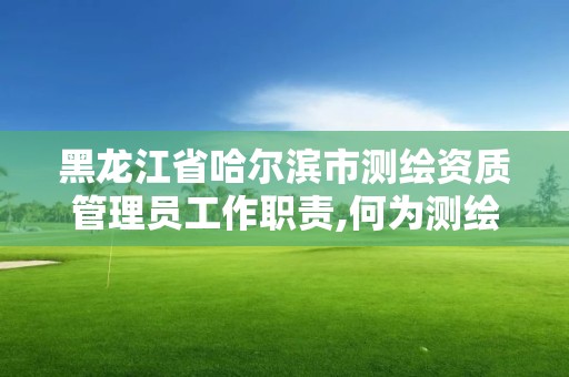 黑龍江省哈爾濱市測繪資質管理員工作職責,何為測繪資質管理。