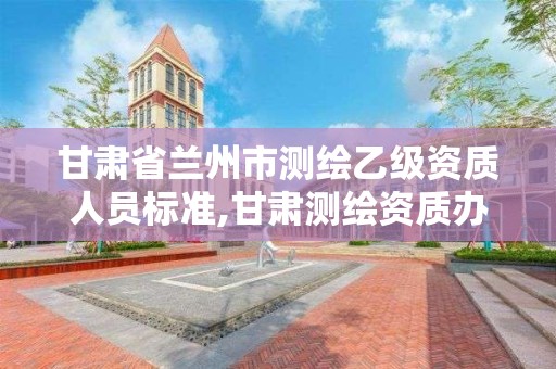 甘肅省蘭州市測繪乙級資質人員標準,甘肅測繪資質辦理