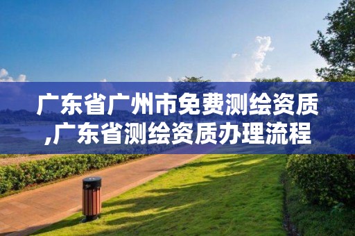 廣東省廣州市免費(fèi)測繪資質(zhì),廣東省測繪資質(zhì)辦理流程