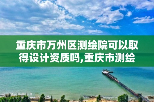 重慶市萬州區測繪院可以取得設計資質嗎,重慶市測繪資質管理辦法。