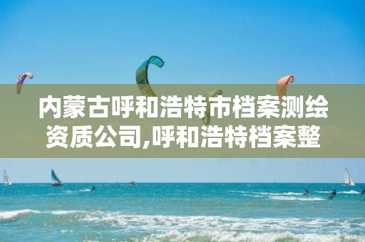 內蒙古呼和浩特市檔案測繪資質公司,呼和浩特檔案整理公司