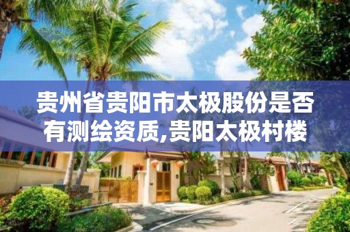 貴州省貴陽市太極股份是否有測繪資質,貴陽太極村樓盤詳情